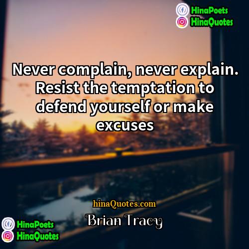 Brian Tracy Quotes | Never complain, never explain. Resist the temptation